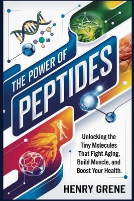 The Power of Peptides: Unlocking the Tiny Molecules That Fight Aging, Build Muscle, and Boost Your Health. by Grene, Henry