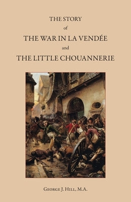 The Story of the War in La Vend馥 and the Little Chouannerie by Hill, George J.