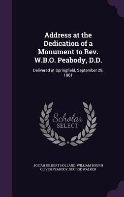 Address at the Dedication of a Monument to Rev. W.B.O. Peabody, D.D.: Delivered at Springfield, September 29, 1861 by Holland, Josiah Gilbert