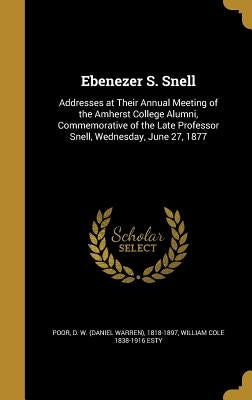 Ebenezer S. Snell: Addresses at Their Annual Meeting of the Amherst College Alumni, Commemorative of the Late Professor Snell, Wednesday, by Poor, D. W. (Daniel Warren) 1818-1897