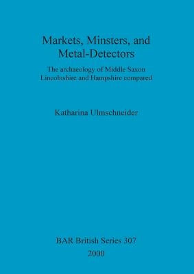 Markets, Minsters, and Metal-Detectors: The archaeology of Middle Saxon Lincolnshire and Hampshire compared by Ulmschneider, Katharina