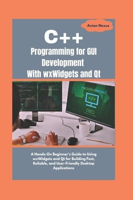 C++ Programming for GUI Development With wxWidgets and Qt: A Hands-On Beginner's Guide to Using wxWidgets and Qt for Building Fast, Reliable, and User by Nexus, Axton