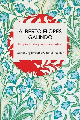 Alberto Flores Galindo: Utopia, History, and Revolution by Aguirre, Carlos