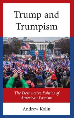 Trump and Trumpism: The Destructive Politics of American Fascism by Kolin, Andrew