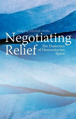 Negotiating Relief: The Dialectics of Humanitarian Space by Acuto, Michele