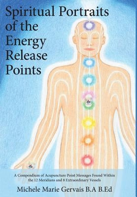 Spiritual Portraits of the Energy Release Points: A Compendium of Acupuncture Point Messages Found Within the 12 Meridians and 8 Extraordinary Vessels by Gervais, Michele Marie