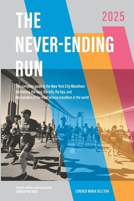 The Never-Ending Run: The complete guide to the New York City Marathon: the history, the race, the info, the tips, and the wonders of the most famous by Dell'uva, Lorenzo Maria