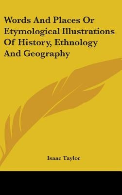 Words And Places Or Etymological Illustrations Of History, Ethnology And Geography by Taylor, Isaac