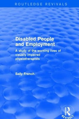 Disabled People and Employment: A Study of the Working Lives of Visually Impaired Physiotherapists by French, Sally