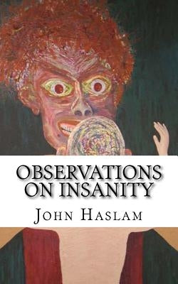 Observations on Insanity: With Practical Remarks on the Disease and an Account of the Morbid Appearances on Dissection by Haslam, John