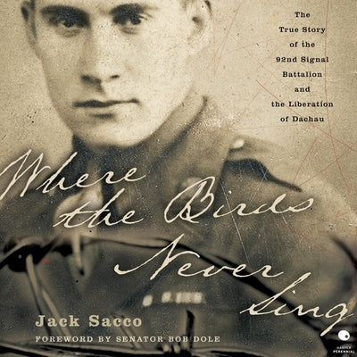 Where the Birds Never Sing: The True Story of the 92nd Signal Battalion and the Liberation of Dachau by Sacco, Jack