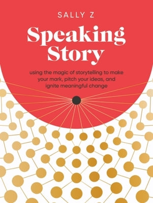 Speaking Story: Using the Magic of Storytelling to Make Your Mark, Pitch Your Ideas, and Ignite Meaningful Change by Z, Sally