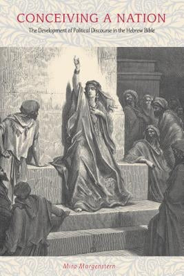 Conceiving a Nation: The Development of Political Discourse in the Hebrew Bible by Morgenstern, Mira