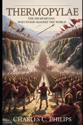 Thermopylae: The 300 Spartans Who Stood Against the World by Philips, Charles C.