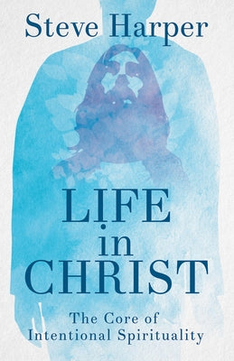 Life in Christ: The Core of Intentional Spirituality by Harper, Steve