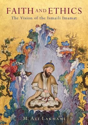 Faith and Ethics: The Vision of the Ismaili Imamat by Lakhani, M. Ali