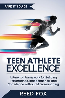 Teen Athlete Excellence: A Parent's Framework for Building Performance, Independence, and Confidence Without Micromanaging by Fox, Reed