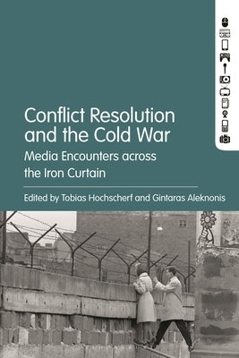 Conflict Resolution and the Cold War: Media Encounters across the Iron Curtain by Hochscherf, Tobias