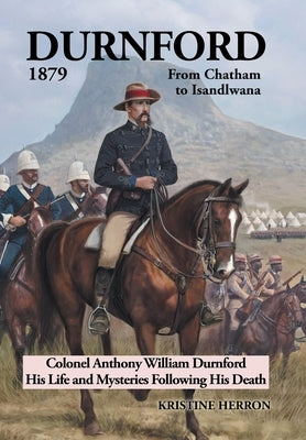 Durnford 1879 from Chatham to Isandlwana: Colonel Anthony William Durnford His Life and Mysteries Following His Death by Herron, Kristine