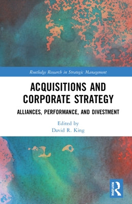 Acquisitions and Corporate Strategy: Alliances, Performance, and Divestment by King, David R.