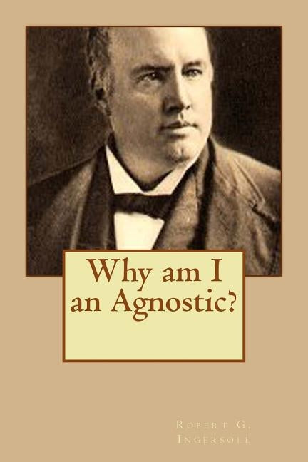 Why am I an Agnostic? by Ingersoll, Robert G.