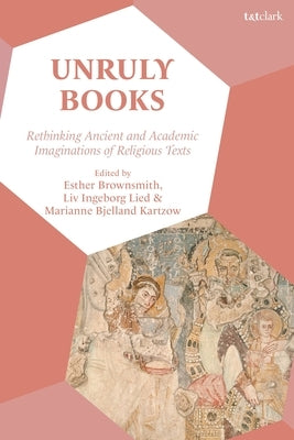 Unruly Books: Rethinking Ancient and Academic Imaginations of Religious Texts by Brownsmith, Esther