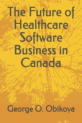 The Future of Healthcare Software Business in Canada by Obikoya, George O.