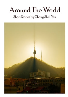 Around the World: Short stories by Chang Shih Yen by Chang, Shih Yen