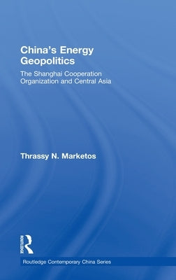 China's Energy Geopolitics: The Shanghai Cooperation Organization and Central Asia by Marketos, Thrassy N.