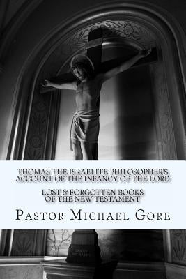 Thomas the Israelite Philosopher's Account of the Infancy of the Lord: Lost & Forgotten Books of the New Testament by Gore, Michael