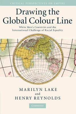 Drawing the Global Colour Line: White Men's Countries and the International Challenge of Racial Equality by Lake, Marilyn