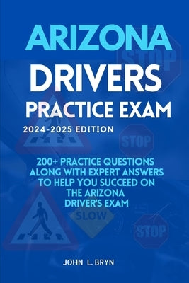 Arizona Drivers Practice Exam: 200+ practice questions along with expert answers to help you succeed on the Arizona driver's exam by L. Bryn, John