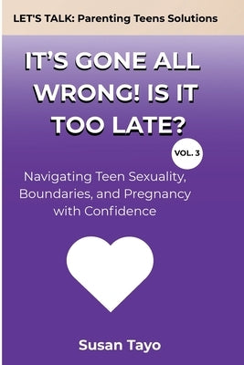 It's Gone All Wrong! Is It Too Late? [Vol 3]: Navigating Teen Sexuality, Boundaries, and Pregnancy with Confidence by Tayo, Susan