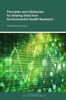 Principles and Obstacles for Sharing Data from Environmental Health Research: Workshop Summary by National Academies of Sciences Engineeri