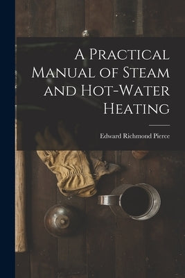 A Practical Manual of Steam and Hot-water Heating by Pierce, Edward Richmond