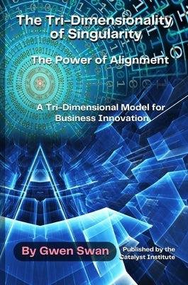 The Tri-Dimensionality of Singularity: The Power of Alignment: A Tri-Dimensional Model for Business Innovation by Swan, Gwen