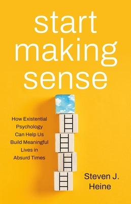 Start Making Sense: How Existential Psychology Can Help Us Build Meaningful Lives in Absurd Times by Heine, Steven J.