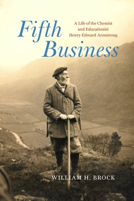Fifth Business: A Life of the Chemist and Educationist Henry Edward Armstrong by Brock, William H.