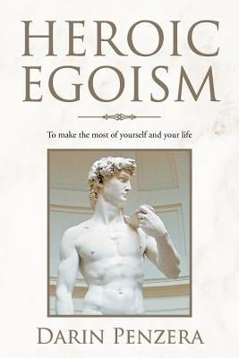 Heroic Egoism: To Make the Most of Yourself and Your Life by Penzera, Darin