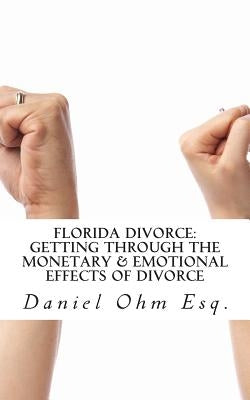 Florida Divorce: Getting Through the Monetary & Emotional Effects of Divorce by Ohm Esq, Daniel K.