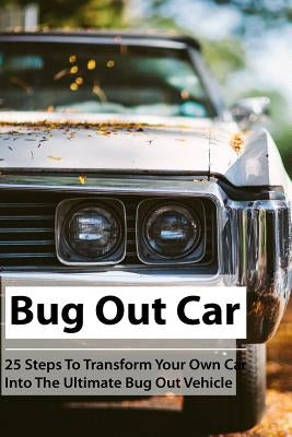 Bug Out Car: 25 Steps To Transform Your Own Car Into The Ultimate Bug Out Vehicle: (Survival Book, Survival Hacks, How to Survive) by Newton, Julian