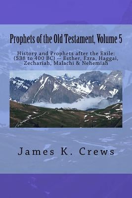 Prophets of the Old Testament, Volume 5: History and Prophets after the Exile: (538 to 400 BC) -- Esther, Ezra, Haggai, Zechariah, Malachi & Nehemiah by Crews, James K.