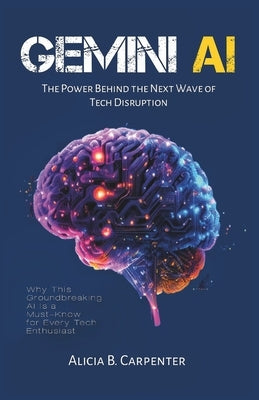 Gemini AI: The Power Behind the Next Wave of Tech Disruption: Why This Groundbreaking AI Is a Must-Know for Every Tech Enthusiast by Carpenter, Alicia B.