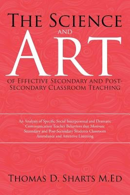 The Science and Art of Effective Secondary and Post-Secondary Classroom Teaching: An Analysis of Specific Social Interpersonal and Dramatic Communicat by Sharts M. Ed, Thomas D.