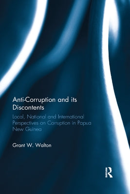 Anti-Corruption and Its Discontents: Local, National and International Perspectives on Corruption in Papua New Guinea by Walton, Grant W.