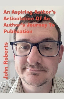 An Aspiring Author's Articulation Of An Author's Journey To Publication by Roberts, John