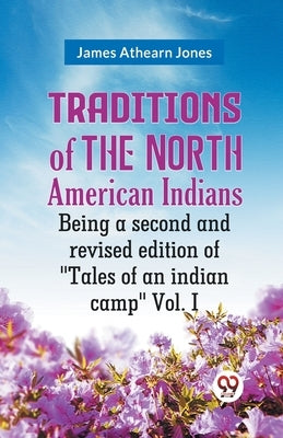 Traditions Of The North American Indians Being A Second And Revised Edition Of "Tales Of An Indian Camp" Vol. I by Athearn Jones James