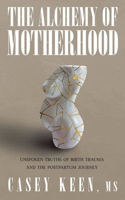 The Alchemy of Motherhood: Unspoken Truths of Birth Trauma and the Postpartum Journey by Keen, Casey