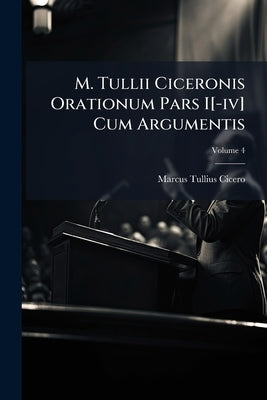 M. Tullii Ciceronis Orationum Pars I[-iv] Cum Argumentis; Volume 4 by Cicero, Marcus Tullius