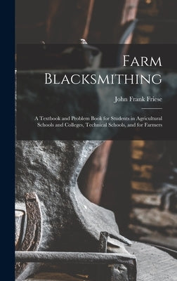 Farm Blacksmithing: A Textbook and Problem Book for Students in Agricultural Schools and Colleges, Technical Schools, and for Farmers by Friese, John Frank